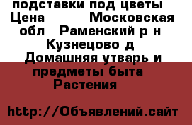 подставки под цветы › Цена ­ 700 - Московская обл., Раменский р-н, Кузнецово д. Домашняя утварь и предметы быта » Растения   